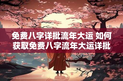 免费八字详批流年大运 如何获取免费八字流年大运详批