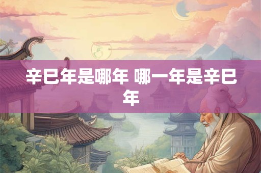 辛巳年是哪年 哪一年是辛巳年