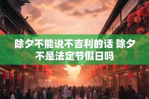 除夕不能说不吉利的话 除夕不是法定节假日吗