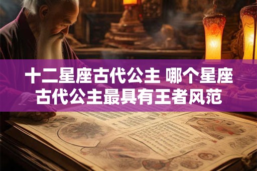 十二星座古代公主 哪个星座古代公主最具有王者风范