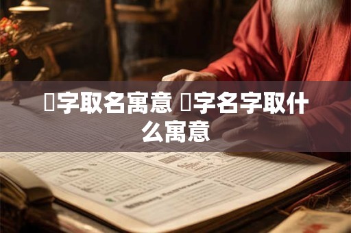 芓字取名寓意 芓字名字取什么寓意