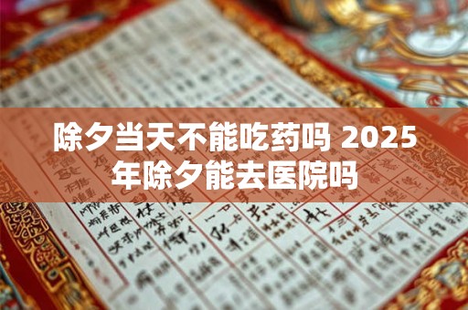 除夕当天不能吃药吗 2025年除夕能去医院吗