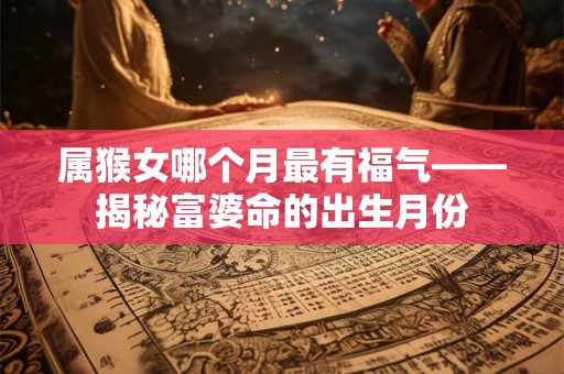 属猴女哪个月最有福气——揭秘富婆命的出生月份 属猴女哪个月最有福气——揭秘富婆命的出生月份