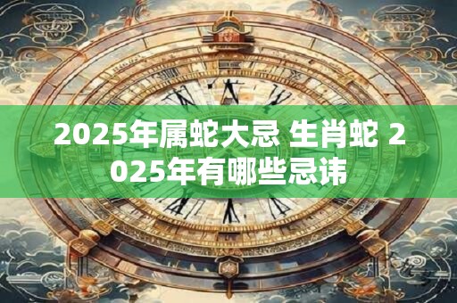 2025年属蛇大忌 生肖蛇 2025年有哪些忌讳