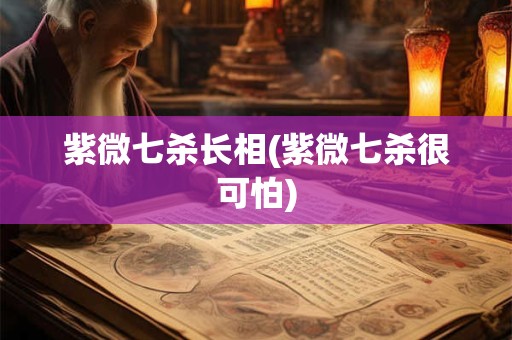 紫微七杀长相(紫微七杀很可怕)