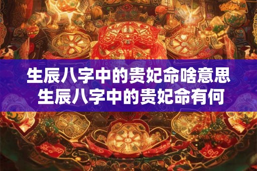 生辰八字中的贵妃命啥意思 生辰八字中的贵妃命有何特征