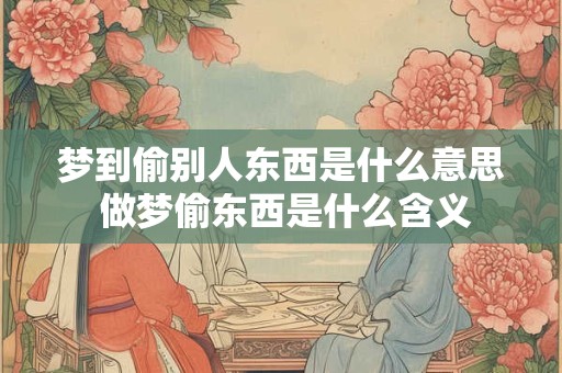 梦到偷别人东西是什么意思 做梦偷东西是什么含义