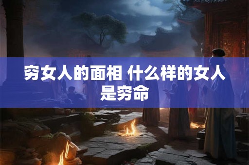 穷女人的面相 什么样的女人是穷命