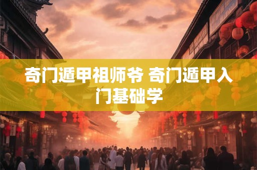 奇门遁甲祖师爷 奇门遁甲入门基础学
