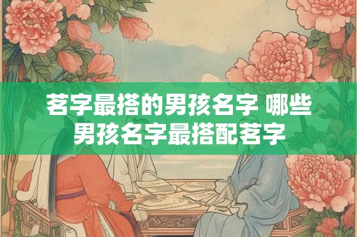 茗字最搭的男孩名字 哪些男孩名字最搭配茗字