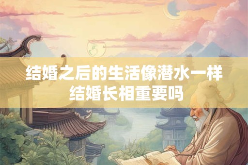 结婚之后的生活像潜水一样 结婚长相重要吗