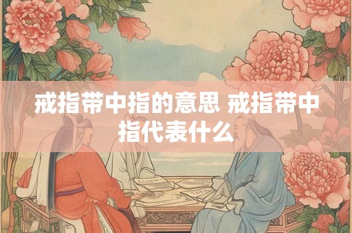 戒指带中指的意思 戒指带中指代表什么