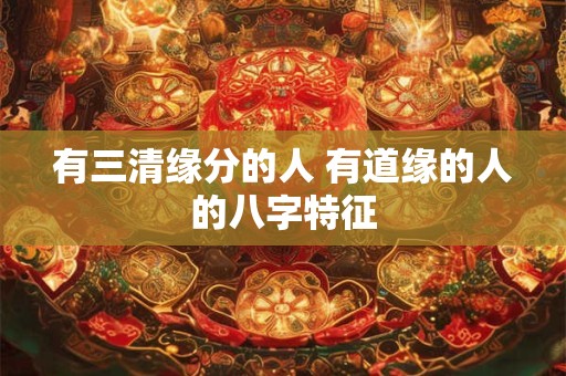 有三清缘分的人 有道缘的人的八字特征