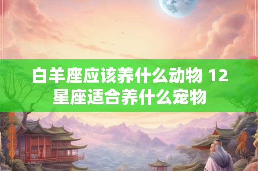 白羊座应该养什么动物 12星座适合养什么宠物