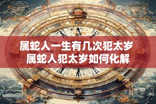 属蛇人一生有几次犯太岁 属蛇人犯太岁如何化解