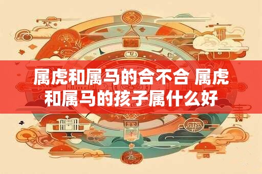 属虎和属马的合不合 属虎和属马的孩子属什么好