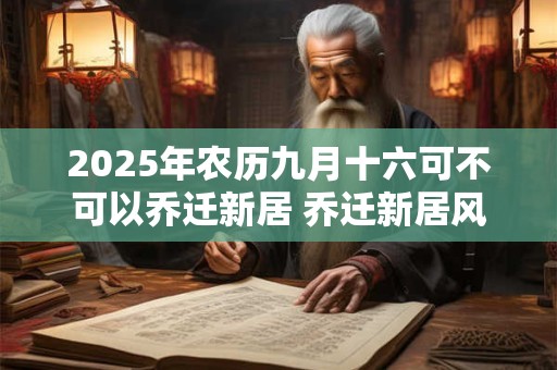2025年农历九月十六可不可以乔迁新居 乔迁新居风水讲究