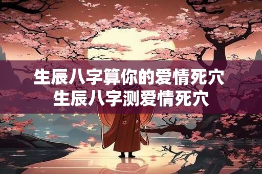 生辰八字算你的爱情死穴 生辰八字测爱情死穴