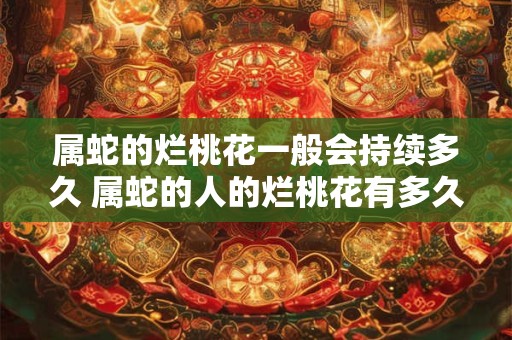 属蛇的烂桃花一般会持续多久 属蛇的人的烂桃花有多久