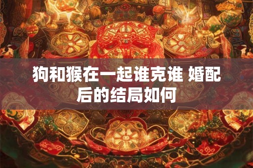 狗和猴在一起谁克谁 婚配后的结局如何
