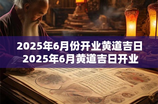 2025年6月份开业黄道吉日 2025年6月黄道吉日开业