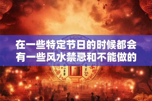 在一些特定节日的时候都会有一些风水禁忌和不能做的事情