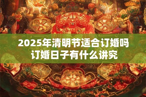 2025年清明节适合订婚吗 订婚日子有什么讲究
