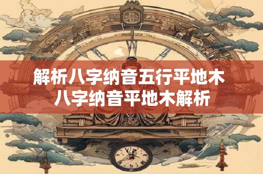 解析八字纳音五行平地木 八字纳音平地木解析