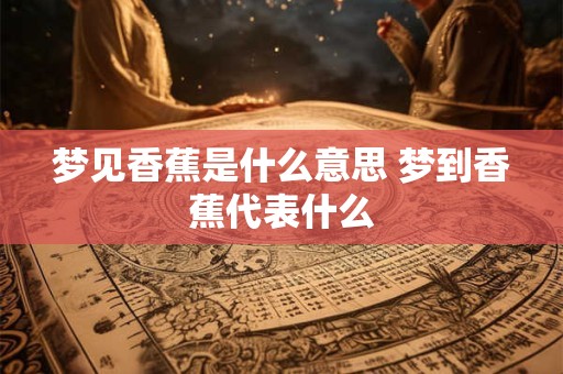 梦见香蕉是什么意思 梦到香蕉代表什么