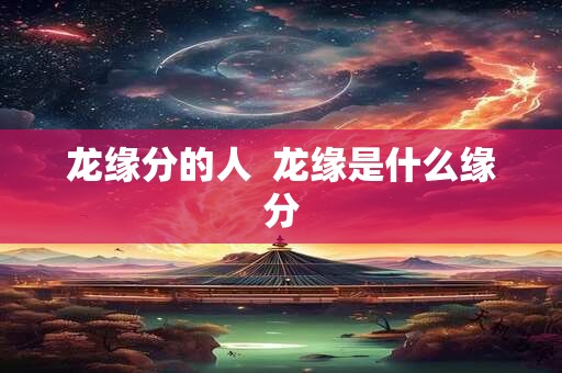 龙缘分的人  龙缘是什么缘分