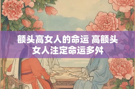 额头高女人的命运 高额头女人注定命运多舛