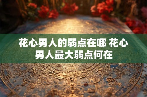 花心男人的弱点在哪 花心男人最大弱点何在
