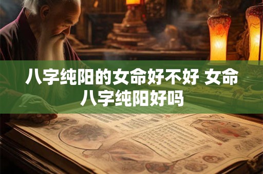 八字纯阳的女命好不好 女命八字纯阳好吗