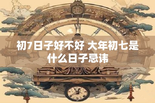 初7日子好不好 大年初七是什么日子忌讳
