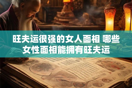 旺夫运很强的女人面相 哪些女性面相能拥有旺夫运