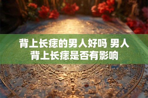 背上长痣的男人好吗 男人背上长痣是否有影响