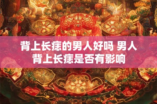 背上长痣的男人好吗 男人背上长痣是否有影响