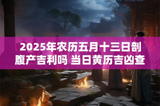 2025年农历五月十三日剖腹产吉利吗 当日黄历吉凶查询