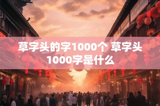 草字头的字1000个 草字头1000字是什么