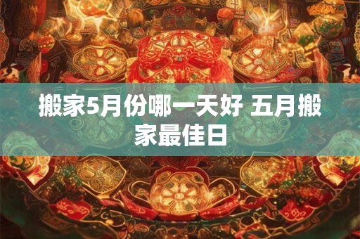 搬家5月份哪一天好 五月搬家最佳日