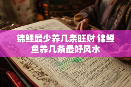 锦鲤最少养几条旺财 锦鲤鱼养几条最好风水