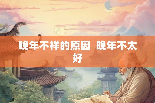 晚年不祥的原因  晚年不太好