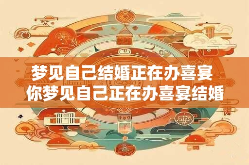 梦见自己结婚正在办喜宴 你梦见自己正在办喜宴结婚了吗