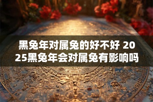 黑兔年对属兔的好不好 2025黑兔年会对属兔有影响吗