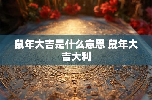 鼠年大吉是什么意思 鼠年大吉大利