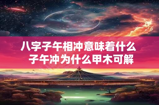 八字子午相冲意味着什么  子午冲为什么甲木可解