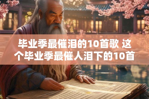 毕业季最催泪的10首歌 这个毕业季最催人泪下的10首歌是什么