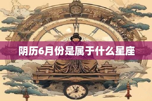 阴历6月份是属于什么星座