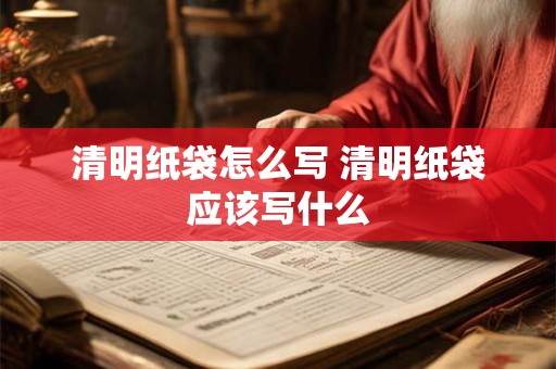 清明纸袋怎么写 清明纸袋应该写什么