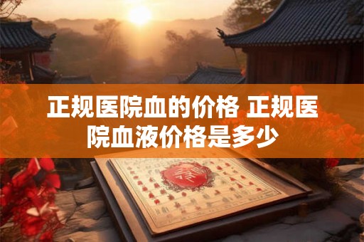 正规医院血的价格 正规医院血液价格是多少